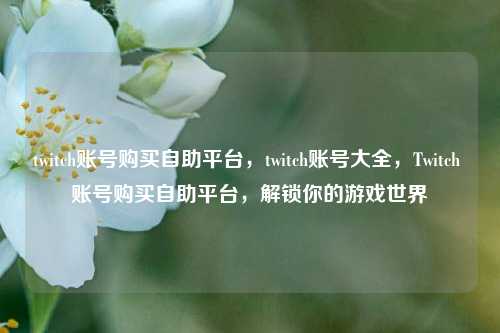 twitch账号购买自助平台，twitch账号大全，Twitch 账号购买自助平台，解锁你的游戏世界