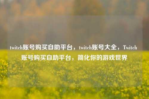 twitch账号购买自助平台，twitch账号大全，Twitch 账号购买自助平台，简化你的游戏世界